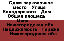 Сдам парковочное место › Улица ­ Володарского › Дом ­ 40 › Общая площадь ­ 12 › Цена ­ 9 000 - Нижегородская обл. Недвижимость » Гаражи   . Нижегородская обл.